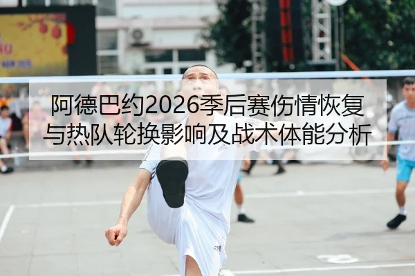 阿德巴约2026季后赛伤情恢复与热队轮换影响及战术体能分析