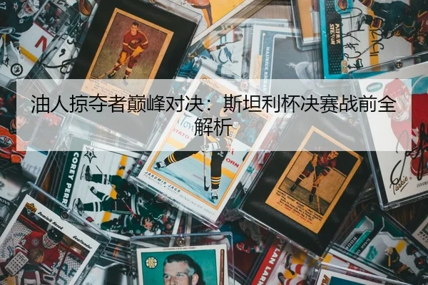 油人掠夺者巅峰对决：斯坦利杯决赛战前全解析