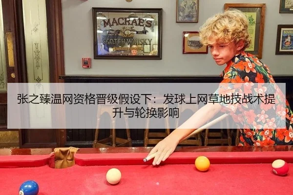张之臻温网资格晋级假设下：发球上网草地技战术提升与轮换影响